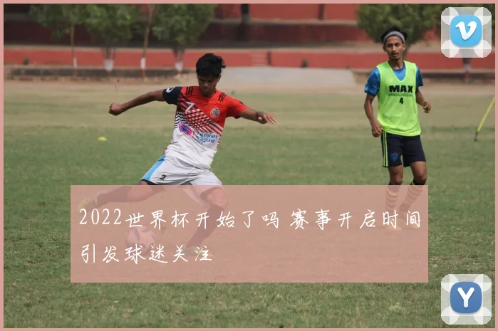 2022世界杯开始了吗 赛事开启时间引发球迷关注