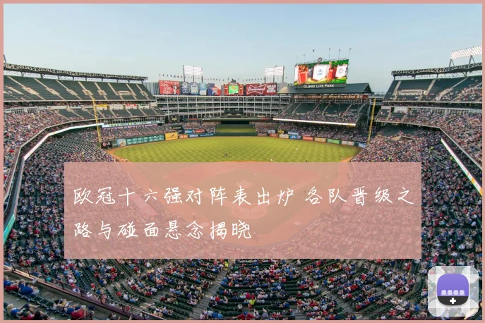 欧冠十六强对阵表出炉 各队晋级之路与碰面悬念揭晓