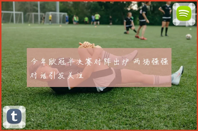 今年欧冠半决赛对阵出炉 两场强强对话引发关注