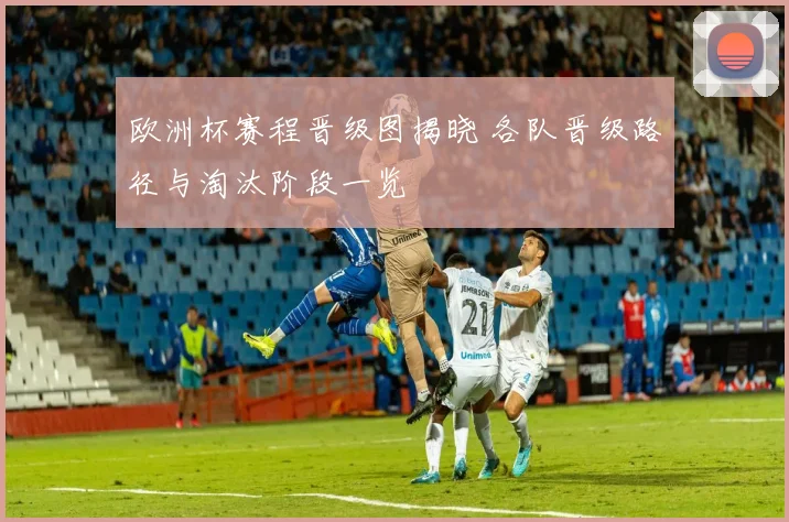 欧洲杯赛程晋级图揭晓 各队晋级路径与淘汰阶段一览