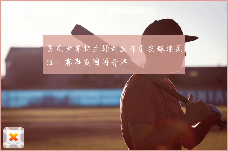 男足世界杯主题曲发布引发球迷关注，赛事氛围再升温
