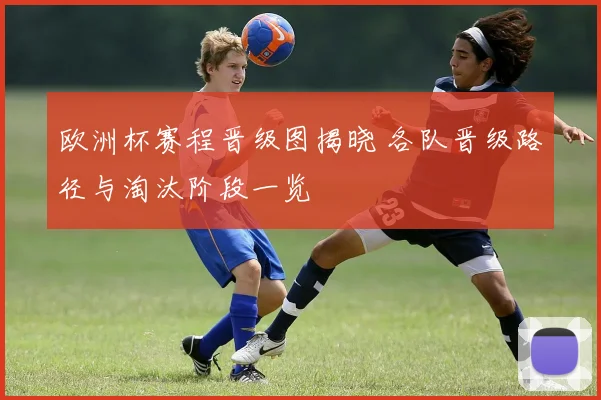 欧洲杯赛程晋级图揭晓 各队晋级路径与淘汰阶段一览