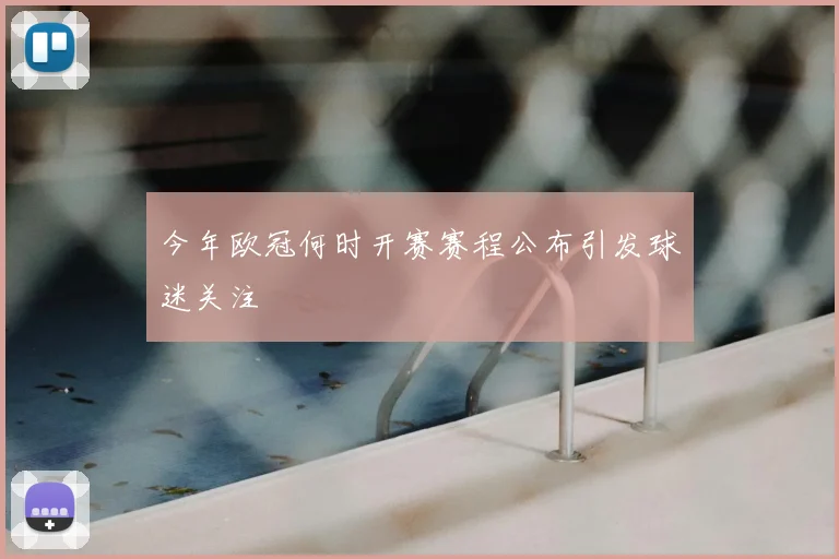 今年欧冠何时开赛赛程公布引发球迷关注