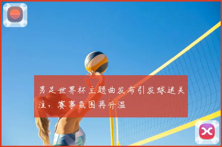 男足世界杯主题曲发布引发球迷关注,赛事氛围再升温