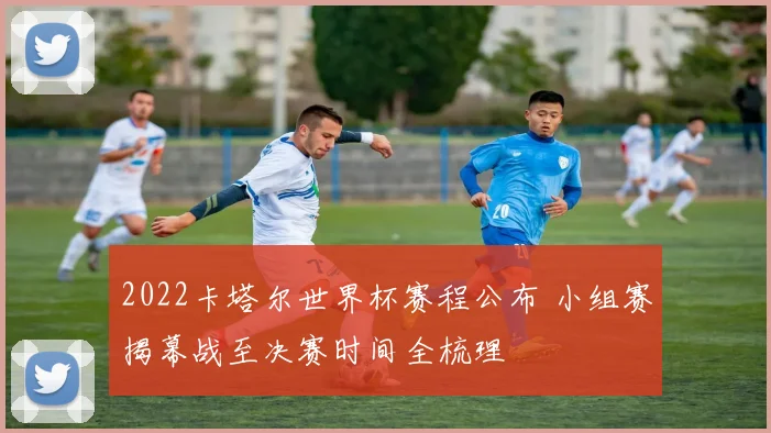 2022卡塔尔世界杯赛程公布 小组赛揭幕战至决赛时间全梳理