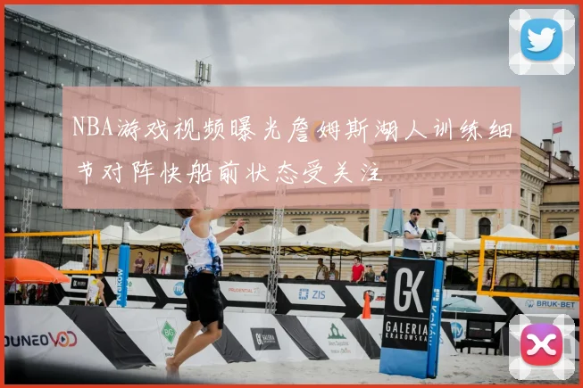 NBA游戏视频曝光詹姆斯湖人训练细节对阵快船前状态受关注