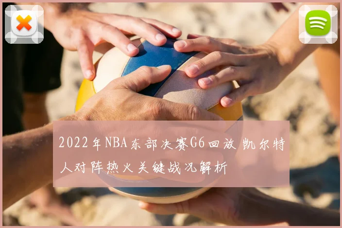 2022年NBA东部决赛G6回放 凯尔特人对阵热火关键战况解析