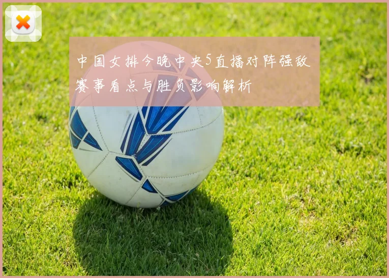 中国女排今晚中央5直播对阵强敌 赛事看点与胜负影响解析