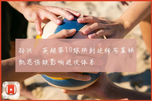 孙兴慜英超第10球热刺逆转布莱顿凯恩伤缺影响进攻体系