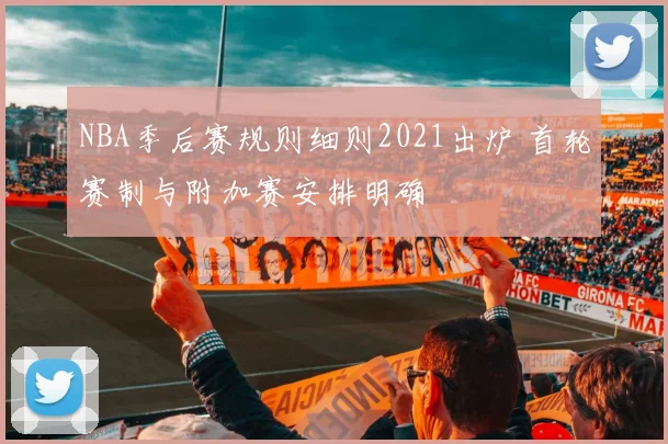 NBA季后赛规则细则2021出炉 首轮赛制与附加赛安排明确
