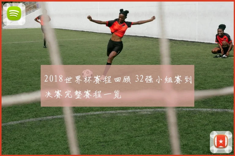 2018世界杯赛程回顾 32强小组赛到决赛完整赛程一览