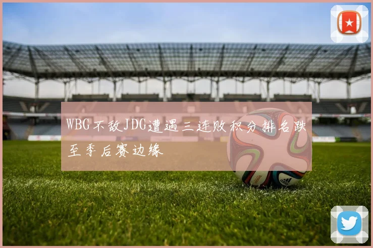 WBG不敌JDG遭遇三连败积分排名跌至季后赛边缘