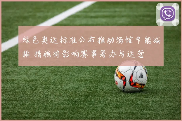 绿色奥运标准公布推动场馆节能减排 措施将影响赛事筹办与运营