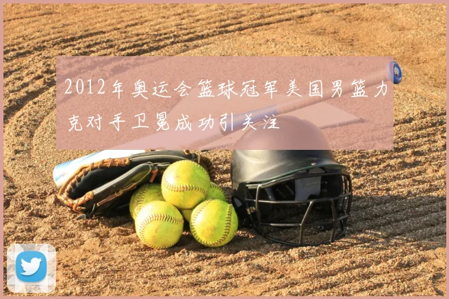 2012年奥运会篮球冠军美国男篮力克对手卫冕成功引关注