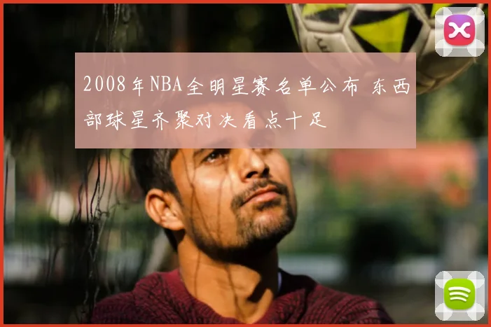 2008年NBA全明星赛名单公布 东西部球星齐聚对决看点十足