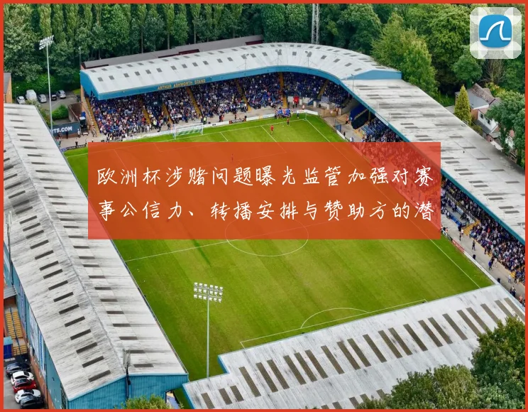 欧洲杯涉赌问题曝光监管加强对赛事公信力、转播安排与赞助方的潜影响