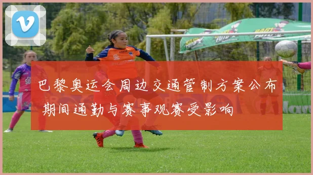 巴黎奥运会周边交通管制方案公布 期间通勤与赛事观赛受影响