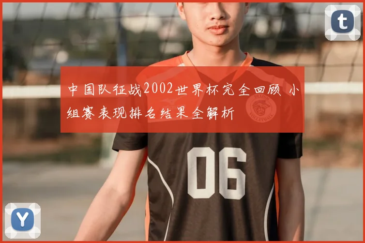 中国队征战2002世界杯完全回顾 小组赛表现排名结果全解析