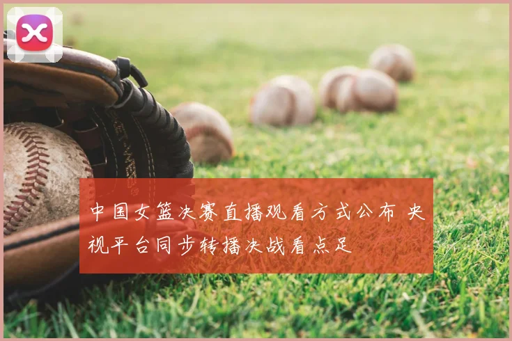 中国女篮决赛直播观看方式公布 央视平台同步转播决战看点足