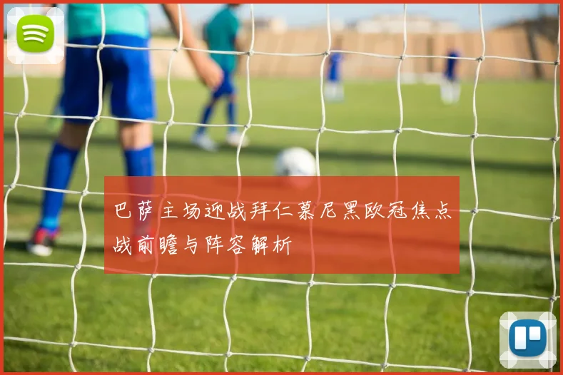 巴萨主场迎战拜仁慕尼黑欧冠焦点战前瞻与阵容解析