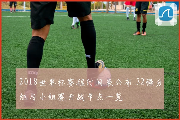 2018世界杯赛程时间表公布 32强分组与小组赛开战节点一览