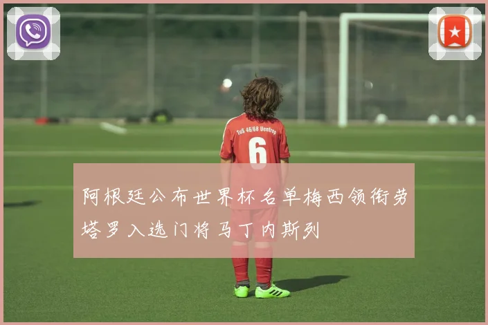 阿根廷公布世界杯名单梅西领衔劳塔罗入选门将马丁内斯列