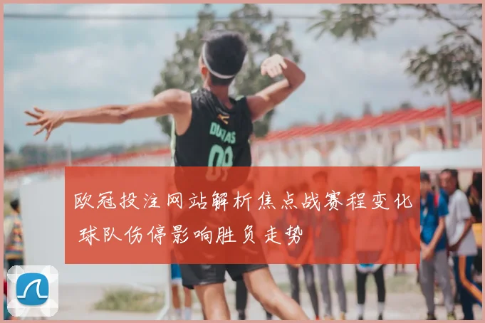 欧冠投注网站解析焦点战赛程变化 球队伤停影响胜负走势