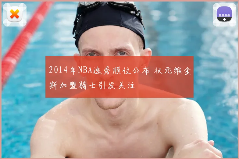 2014年NBA选秀顺位公布 状元维金斯加盟骑士引发关注