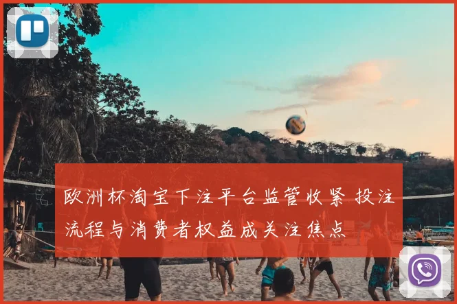 欧洲杯淘宝下注平台监管收紧 投注流程与消费者权益成关注焦点