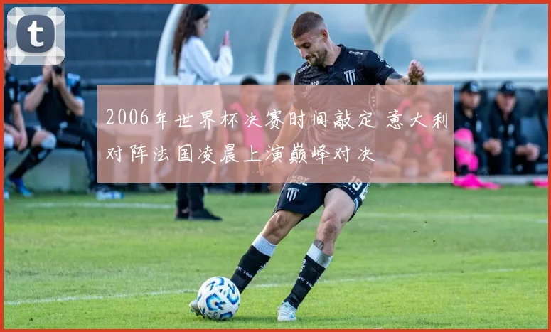 2006年世界杯决赛时间敲定 意大利对阵法国凌晨上演巅峰对决