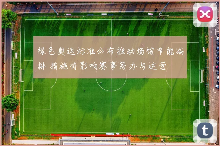 绿色奥运标准公布推动场馆节能减排 措施将影响赛事筹办与运营