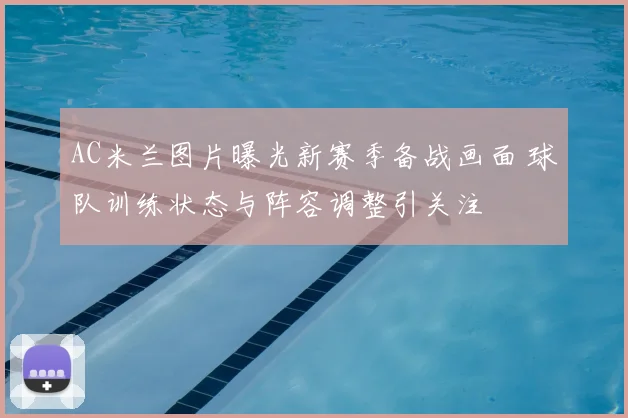 AC米兰图片曝光新赛季备战画面 球队训练状态与阵容调整引关注