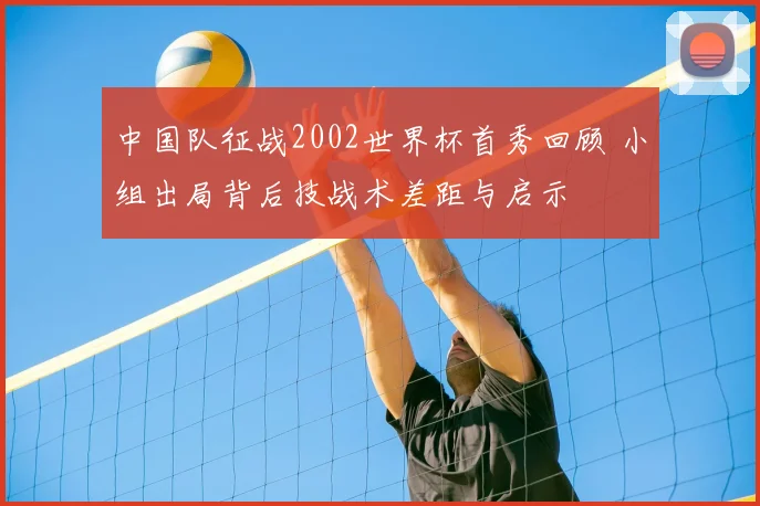 中国队征战2002世界杯首秀回顾 小组出局背后技战术差距与启示