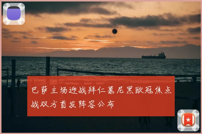 巴萨主场迎战拜仁慕尼黑欧冠焦点战双方首发阵容公布