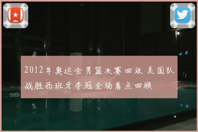 2012年奥运会男篮决赛回放 美国队战胜西班牙夺冠全场看点回顾