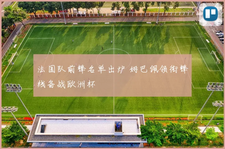 法国队前锋名单出炉 姆巴佩领衔锋线备战欧洲杯