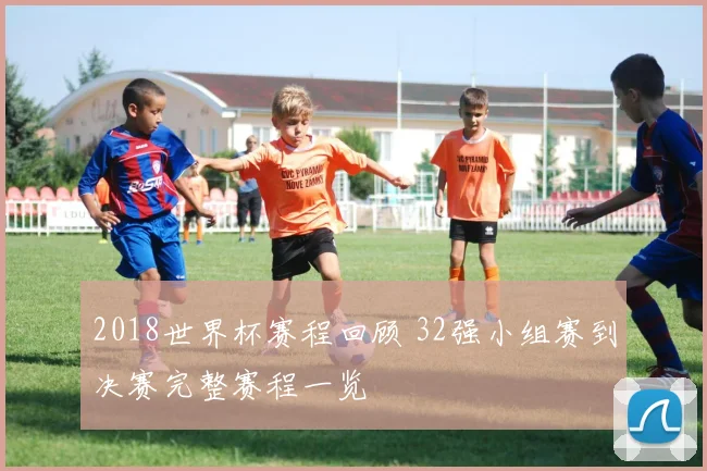 2018世界杯赛程回顾 32强小组赛到决赛完整赛程一览
