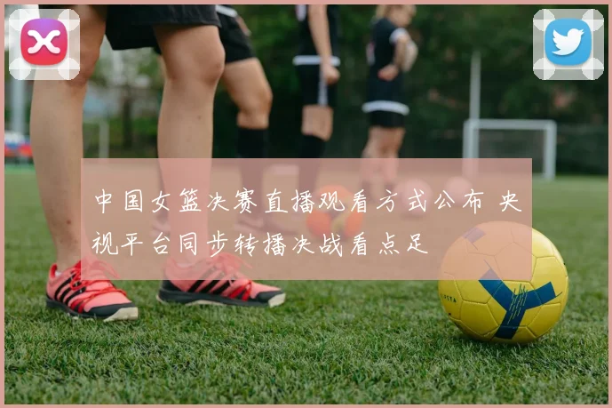 中国女篮决赛直播观看方式公布 央视平台同步转播决战看点足