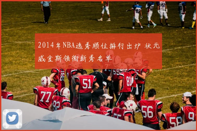 2014年NBA选秀顺位排行出炉 状元威金斯领衔新秀名单