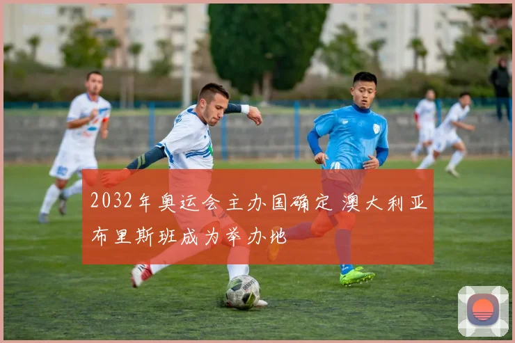 2032年奥运会主办国确定 澳大利亚布里斯班成为举办地
