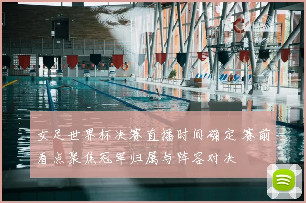 女足世界杯决赛直播时间确定 赛前看点聚焦冠军归属与阵容对决