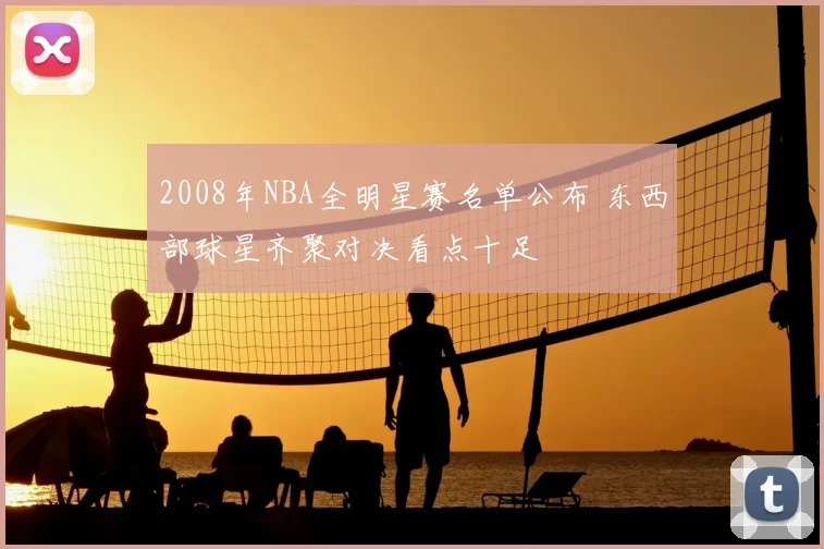 2008年NBA全明星赛名单公布 东西部球星齐聚对决看点十足