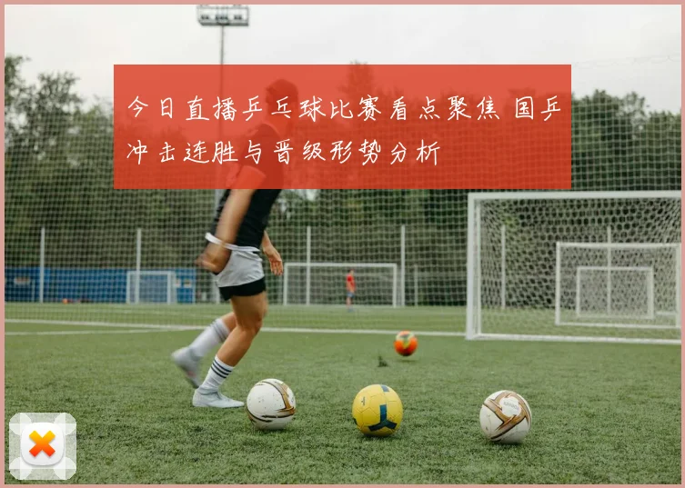 今日直播乒乓球比赛看点聚焦 国乒冲击连胜与晋级形势分析