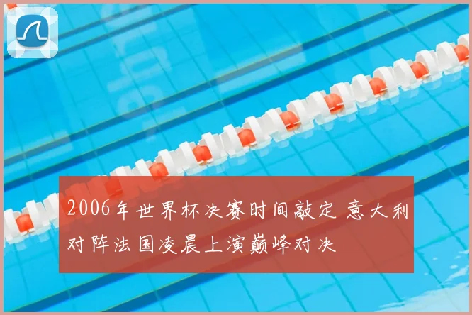 2006年世界杯决赛时间敲定 意大利对阵法国凌晨上演巅峰对决