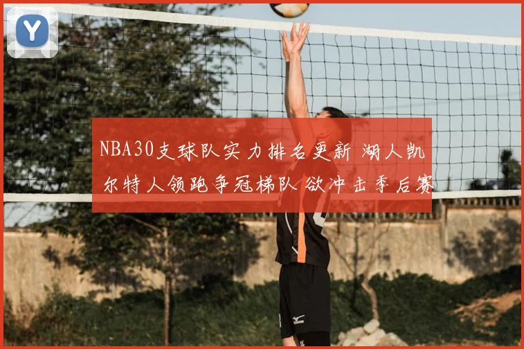 NBA30支球队实力排名更新 湖人凯尔特人领跑争冠梯队 欲冲击季后赛座次
