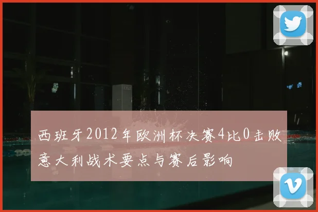 西班牙2012年欧洲杯决赛4比0击败意大利战术要点与赛后影响