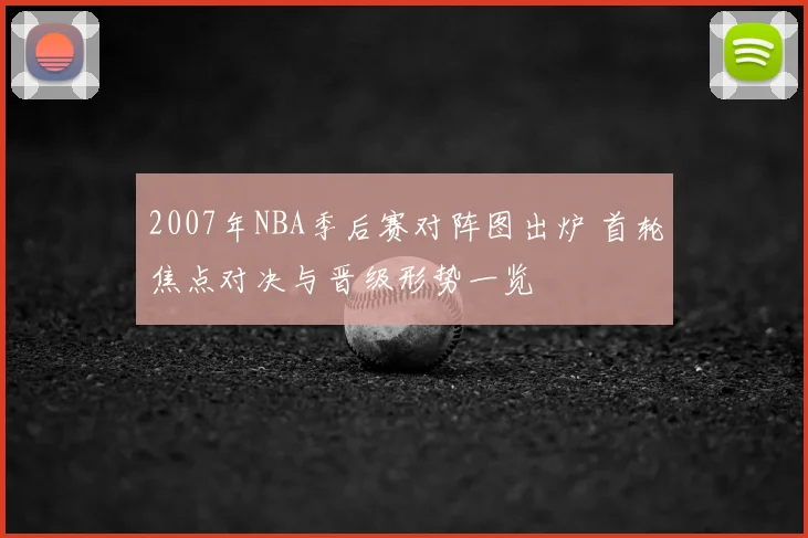 2007年NBA季后赛对阵图出炉 首轮焦点对决与晋级形势一览