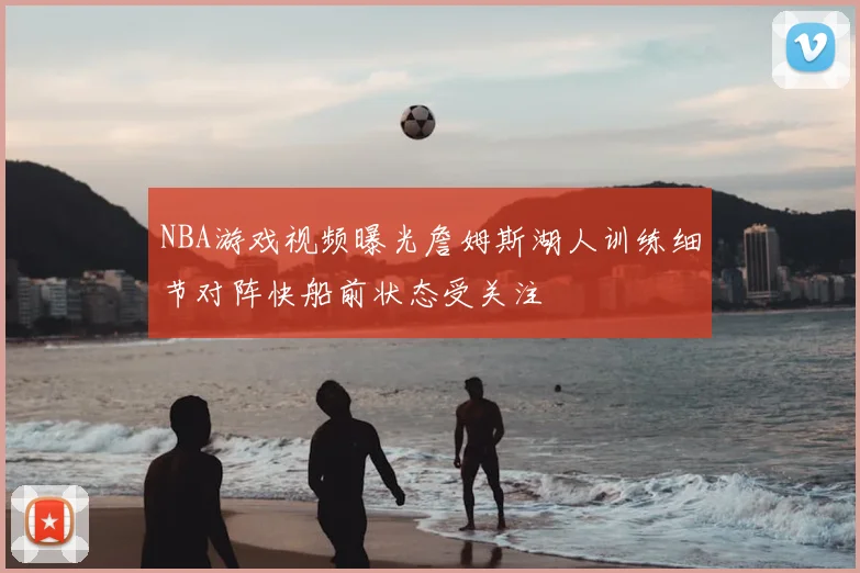 NBA游戏视频曝光詹姆斯湖人训练细节对阵快船前状态受关注