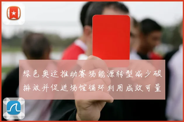 绿色奥运推动赛场能源转型减少碳排放并促进场馆循环利用成效可量化