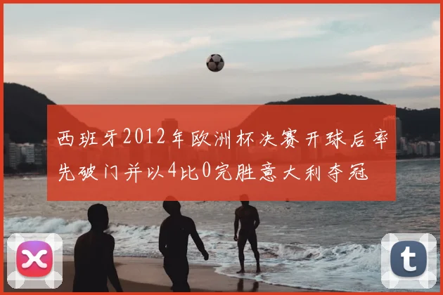 西班牙2012年欧洲杯决赛开球后率先破门并以4比0完胜意大利夺冠